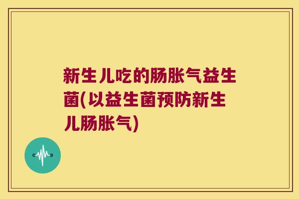 新生儿吃的肠胀气益生菌(以益生菌预防新生儿肠胀气)