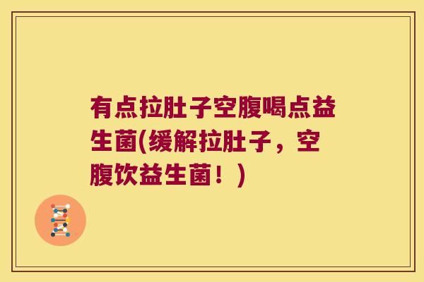 有点拉肚子空腹喝点益生菌(缓解拉肚子，空腹饮益生菌！)