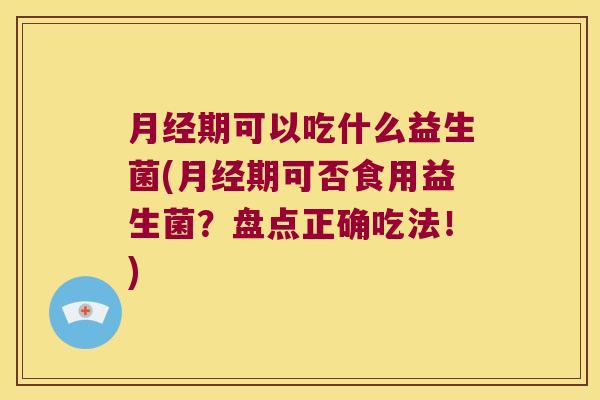 月经期可以吃什么益生菌(月经期可否食用益生菌？盘点正确吃法！)