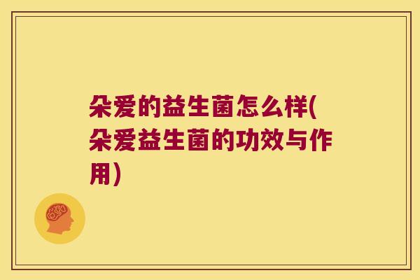 朵爱的益生菌怎么样(朵爱益生菌的功效与作用)