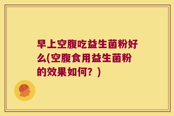 早上空腹吃益生菌粉好么(空腹食用益生菌粉的效果如何？)