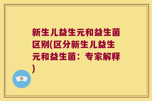 新生儿益生元和益生菌区别(区分新生儿益生元和益生菌:专家解释) 新生儿益生元和益生菌区别(区分新生儿益生元和益生菌:专家解释)
