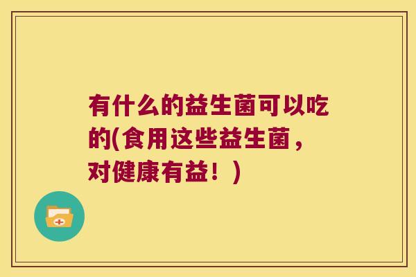 有什么的益生菌可以吃的(食用这些益生菌，对健康有益！)
