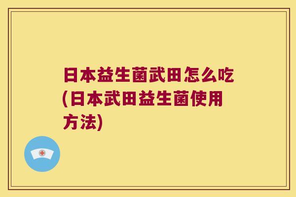 日本益生菌武田怎么吃(日本武田益生菌使用方法)