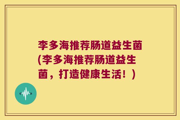 李多海推荐肠道益生菌(李多海推荐肠道益生菌，打造健康生活！)