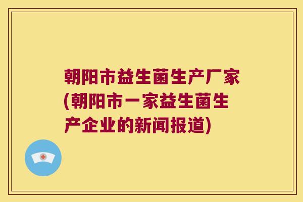 朝阳市益生菌生产厂家(朝阳市一家益生菌生产企业的新闻报道)