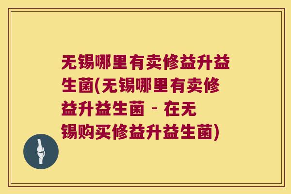 无锡哪里有卖修益升益生菌(无锡哪里有卖修益升益生菌 - 在无锡购买修益升益生菌) 无锡哪里有卖修益升益生菌(无锡哪里有卖修益升益生菌 - 在无锡购买修益升益生菌)