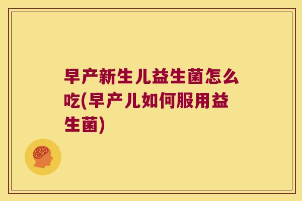 早产新生儿益生菌怎么吃(早产儿如何服用益生菌)