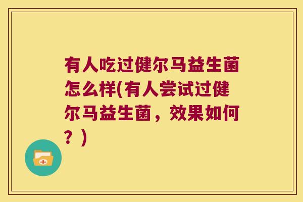 有人吃过健尔马益生菌怎么样(有人尝试过健尔马益生菌,效果如何?) 有人吃过健尔马益生菌怎么样(有人尝试过健尔马益生菌,效果如何?)