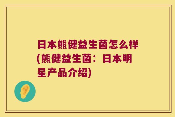 日本熊健益生菌怎么样(熊健益生菌：日本明星产品介绍)