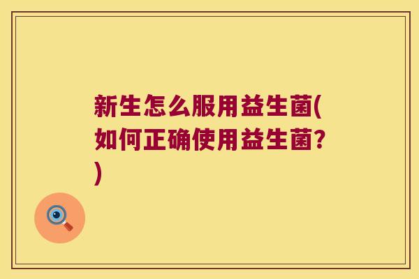 新生怎么服用益生菌(如何正确使用益生菌？)