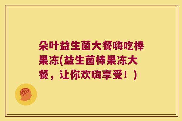 朵叶益生菌大餐嗨吃棒果冻(益生菌棒果冻大餐，让你欢嗨享受！)