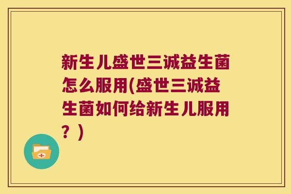 新生儿盛世三诚益生菌怎么服用(盛世三诚益生菌如何给新生儿服用？)
