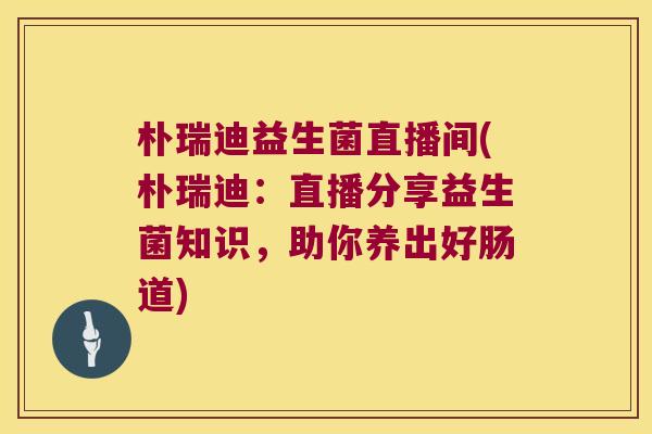 朴瑞迪益生菌直播间(朴瑞迪：直播分享益生菌知识，助你养出好肠道)