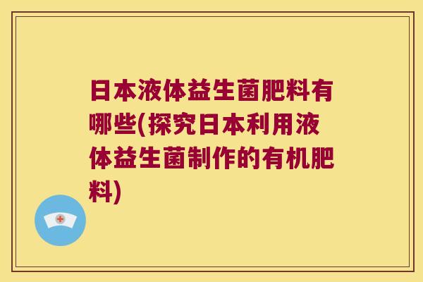 日本液体益生菌肥料有哪些(探究日本利用液体益生菌制作的有机肥料)