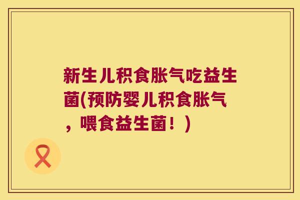 新生儿积食胀气吃益生菌(预防婴儿积食胀气，喂食益生菌！)