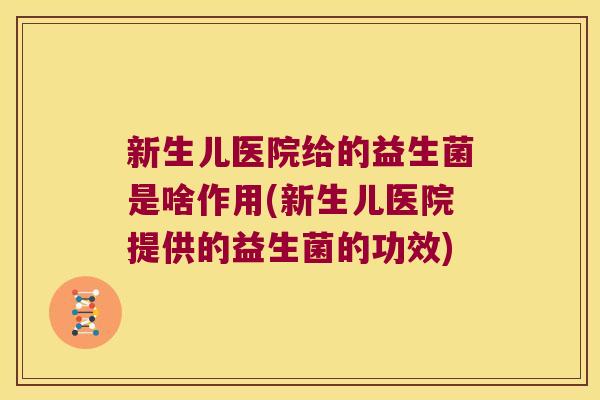 新生儿医院给的益生菌是啥作用(新生儿医院提供的益生菌的功效)