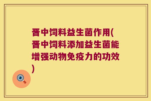 晋中饲料益生菌作用(晋中饲料添加益生菌能增强动物免疫力的功效)