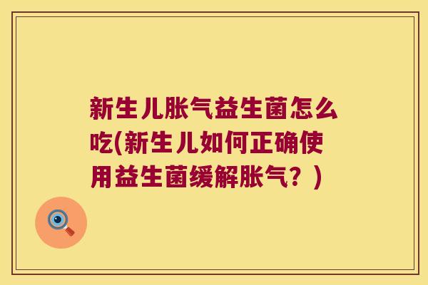 新生儿胀气益生菌怎么吃(新生儿如何正确使用益生菌缓解胀气？)