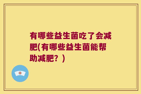 有哪些益生菌吃了会(有哪些益生菌能帮助?) 有哪些益生菌吃了会(有哪些益生菌能帮助?)