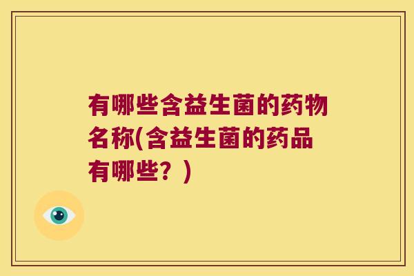 有哪些含益生菌的药物名称(含益生菌的药品有哪些？)