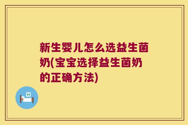 新生婴儿怎么选益生菌奶(宝宝选择益生菌奶的正确方法) 新生婴儿怎么选益生菌奶(宝宝选择益生菌奶的正确方法)