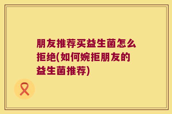 朋友推荐买益生菌怎么拒绝(如何婉拒朋友的益生菌推荐)