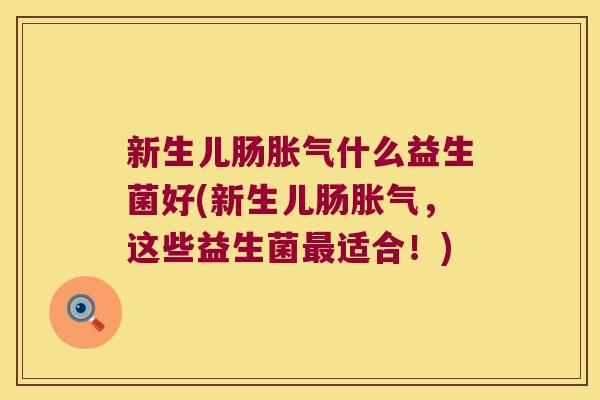 新生儿肠胀气什么益生菌好(新生儿肠胀气，这些益生菌最适合！)