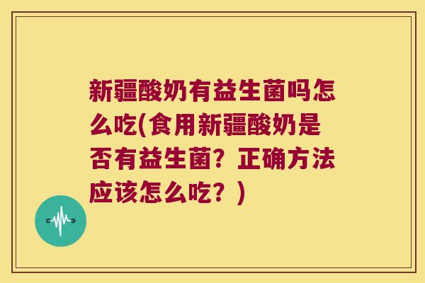 新疆酸奶有益生菌吗怎么吃(食用新疆酸奶是否有益生菌？正确方法应该怎么吃？)