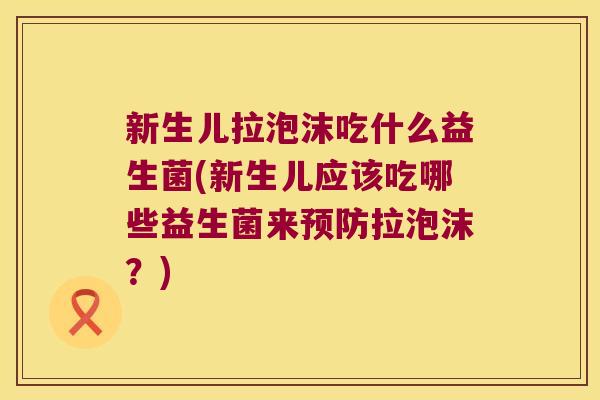 新生儿拉泡沫吃什么益生菌(新生儿应该吃哪些益生菌来预防拉泡沫？)