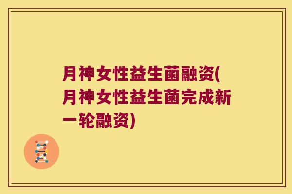 月神女性益生菌融资(月神女性益生菌完成新一轮融资)