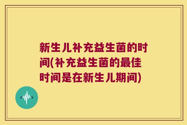 新生儿补充益生菌的时间(补充益生菌的最佳时间是在新生儿期间)