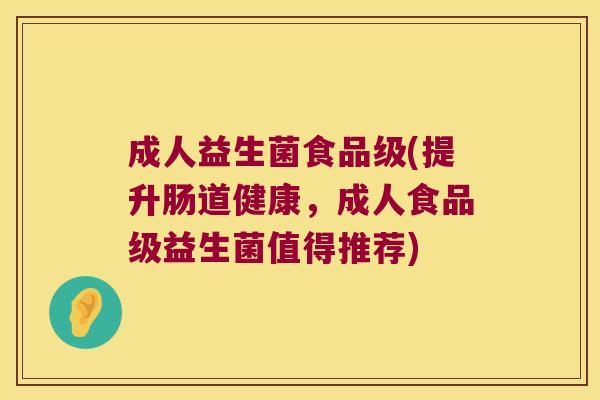 成人益生菌食品级(提升肠道健康，成人食品级益生菌值得推荐)