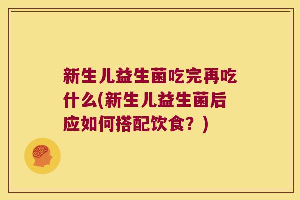 新生儿益生菌吃完再吃什么(新生儿益生菌后应如何搭配饮食？)