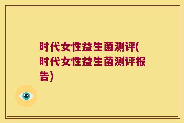 时代女性益生菌测评(时代女性益生菌测评报告)