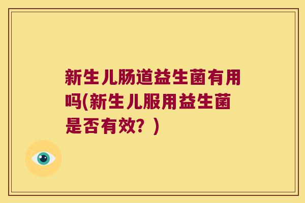 新生儿肠道益生菌有用吗(新生儿服用益生菌是否有效？)