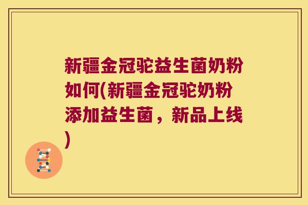 新疆金冠驼益生菌奶粉如何(新疆金冠驼奶粉添加益生菌，新品上线)