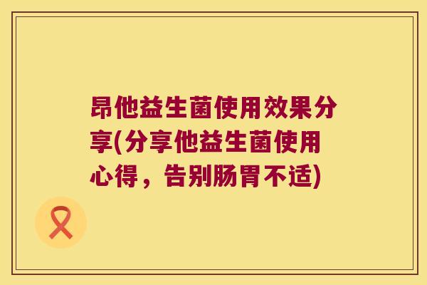 昂他益生菌使用效果分享(分享他益生菌使用心得，告别肠胃不适)