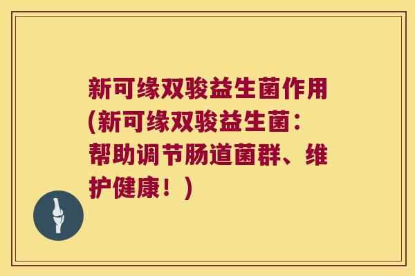 新可缘双骏益生菌作用(新可缘双骏益生菌:帮助调节肠道菌群、维护健康!) 新可缘双骏益生菌作用(新可缘双骏益生菌:帮助调节肠道菌群、维护健康!)