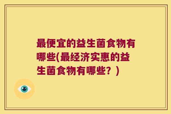 便宜的益生菌食物有哪些(经济实惠的益生菌食物有哪些?) 便宜的益生菌食物有哪些(经济实惠的益生菌食物有哪些?)