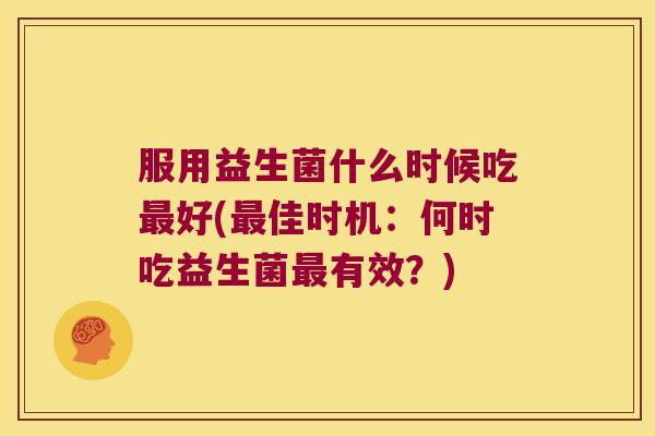 服用益生菌什么时候吃好(佳时机:何时吃益生菌有效?) 服用益生菌什么时候吃好(佳时机:何时吃益生菌有效?)