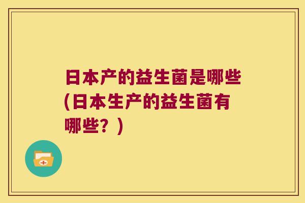 日本产的益生菌是哪些(日本生产的益生菌有哪些？)