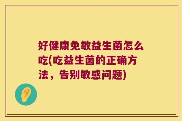 好健康免敏益生菌怎么吃(吃益生菌的正确方法，告别敏感问题)