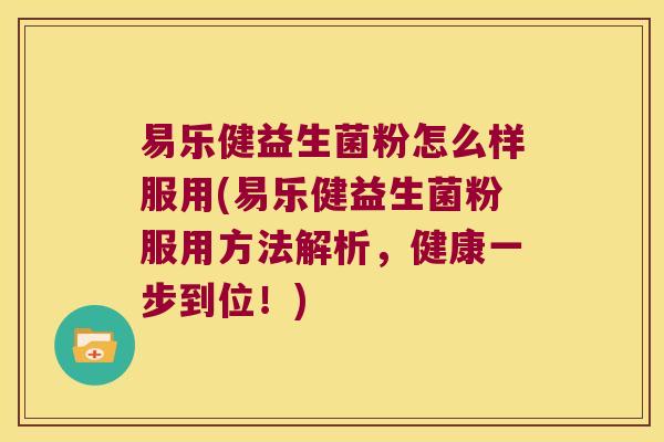 易乐健益生菌粉怎么样服用(易乐健益生菌粉服用方法解析，健康一步到位！)