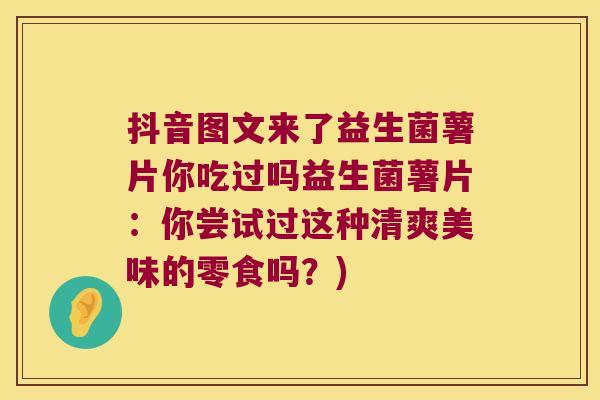 抖音图文来了益生菌薯片你吃过吗益生菌薯片:你尝试过这种清爽美味的零食吗?) 抖音图文来了益生菌薯片你吃过吗益生菌薯片:你尝试过这种清爽美味的零食吗?)