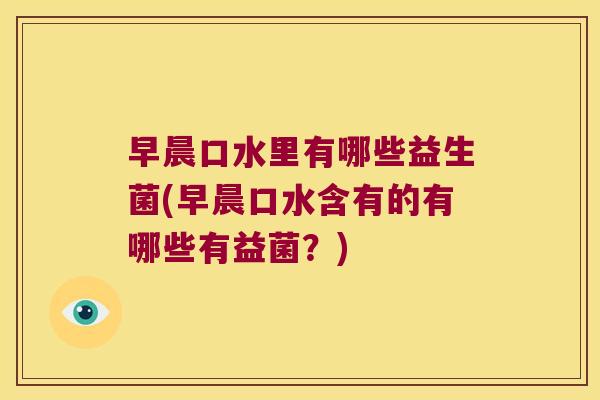 早晨口水里有哪些益生菌(早晨口水含有的有哪些有益菌？)