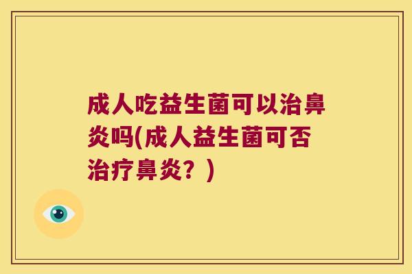 成人吃益生菌可以治鼻炎吗(成人益生菌可否治疗鼻炎？)