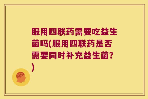 服用四联药需要吃益生菌吗(服用四联药是否需要同时补充益生菌？)