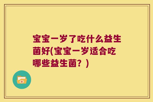 宝宝一岁了吃什么益生菌好(宝宝一岁适合吃哪些益生菌？)