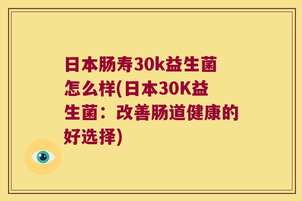 日本肠寿30k益生菌怎么样(日本30K益生菌：改善肠道健康的好选择)